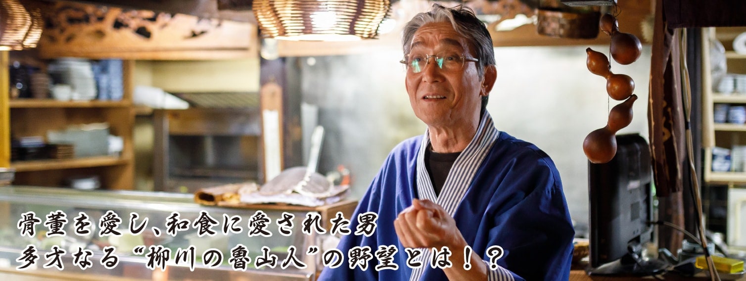 骨董を愛し、和食に愛された男 多才なる “柳川の魯山人”の野望とは！？