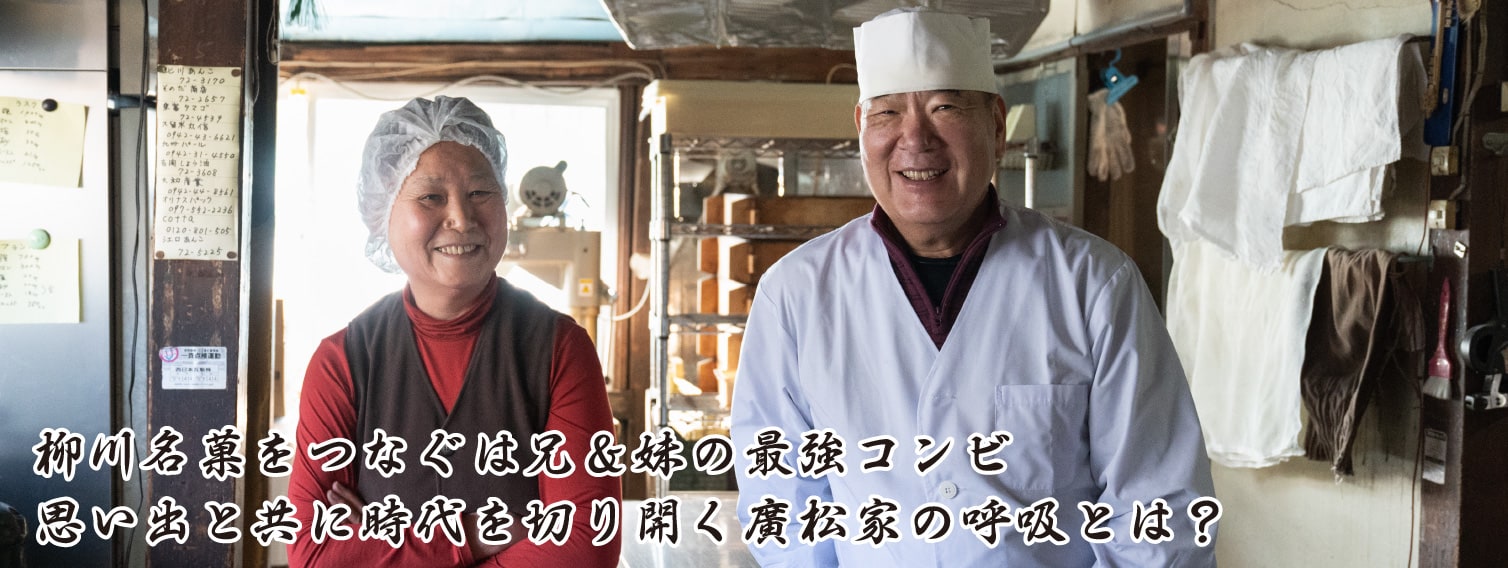 柳川名菓をつなぐは兄＆妹の最強コンビ。思い出と共に時代を切り開く廣松家の呼吸とは？。